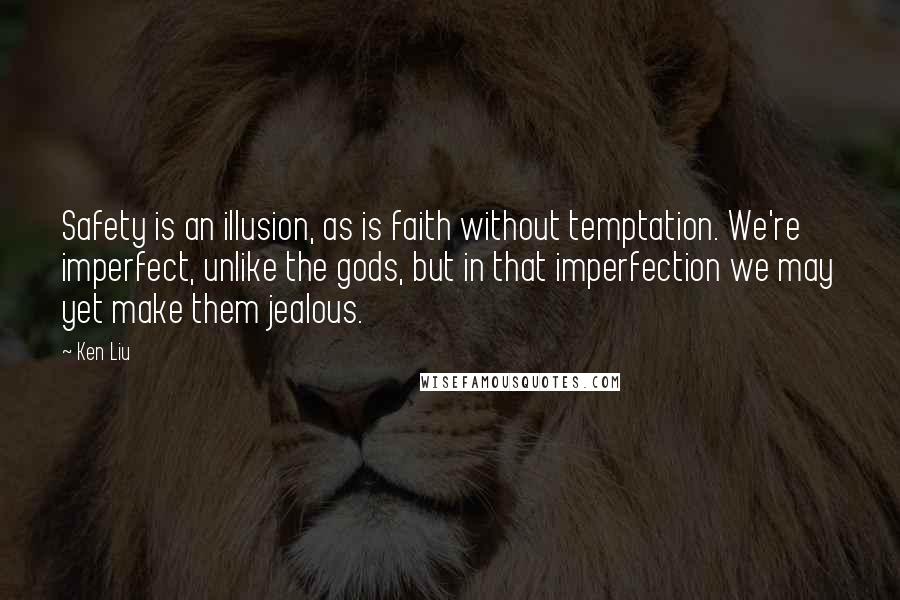 Ken Liu Quotes: Safety is an illusion, as is faith without temptation. We're imperfect, unlike the gods, but in that imperfection we may yet make them jealous.