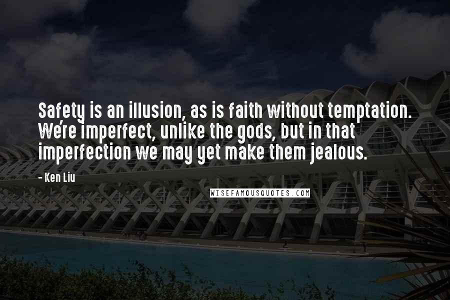 Ken Liu Quotes: Safety is an illusion, as is faith without temptation. We're imperfect, unlike the gods, but in that imperfection we may yet make them jealous.