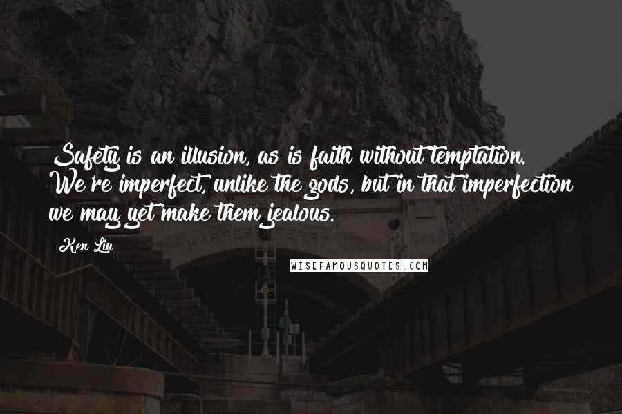 Ken Liu Quotes: Safety is an illusion, as is faith without temptation. We're imperfect, unlike the gods, but in that imperfection we may yet make them jealous.