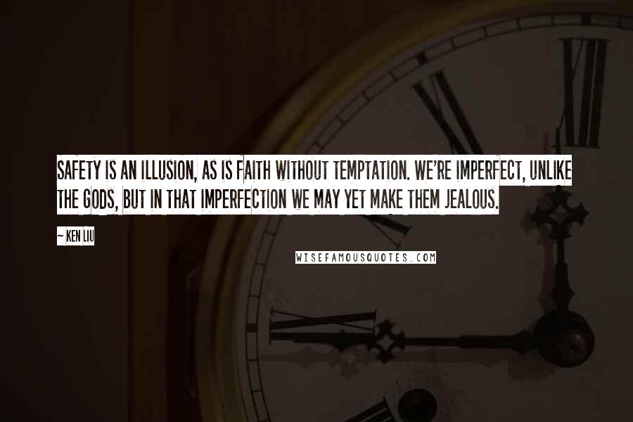 Ken Liu Quotes: Safety is an illusion, as is faith without temptation. We're imperfect, unlike the gods, but in that imperfection we may yet make them jealous.