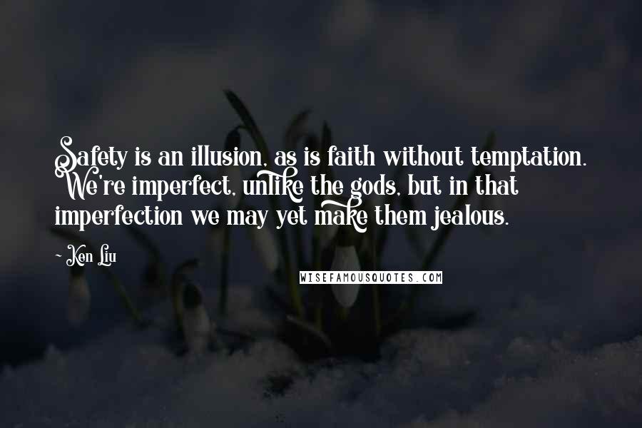 Ken Liu Quotes: Safety is an illusion, as is faith without temptation. We're imperfect, unlike the gods, but in that imperfection we may yet make them jealous.