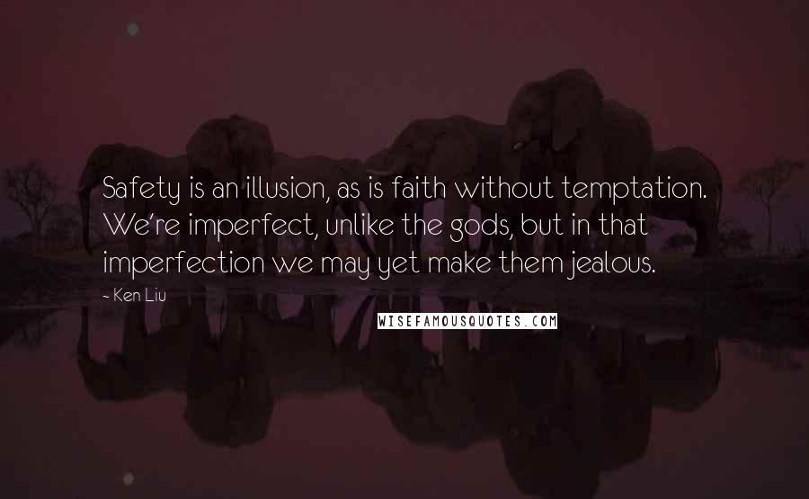 Ken Liu Quotes: Safety is an illusion, as is faith without temptation. We're imperfect, unlike the gods, but in that imperfection we may yet make them jealous.
