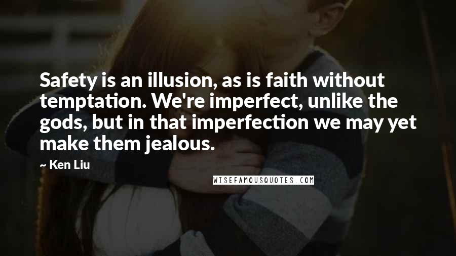 Ken Liu Quotes: Safety is an illusion, as is faith without temptation. We're imperfect, unlike the gods, but in that imperfection we may yet make them jealous.