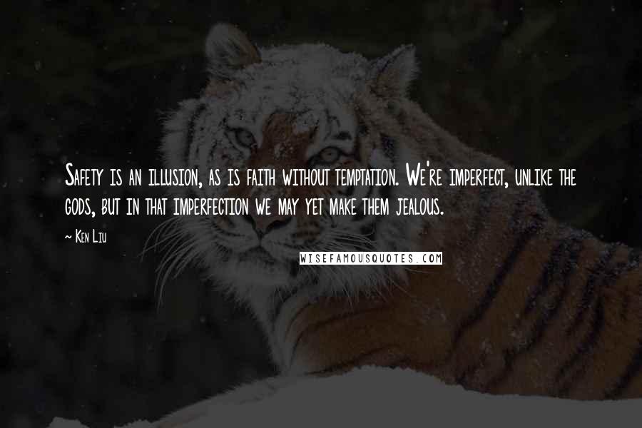 Ken Liu Quotes: Safety is an illusion, as is faith without temptation. We're imperfect, unlike the gods, but in that imperfection we may yet make them jealous.