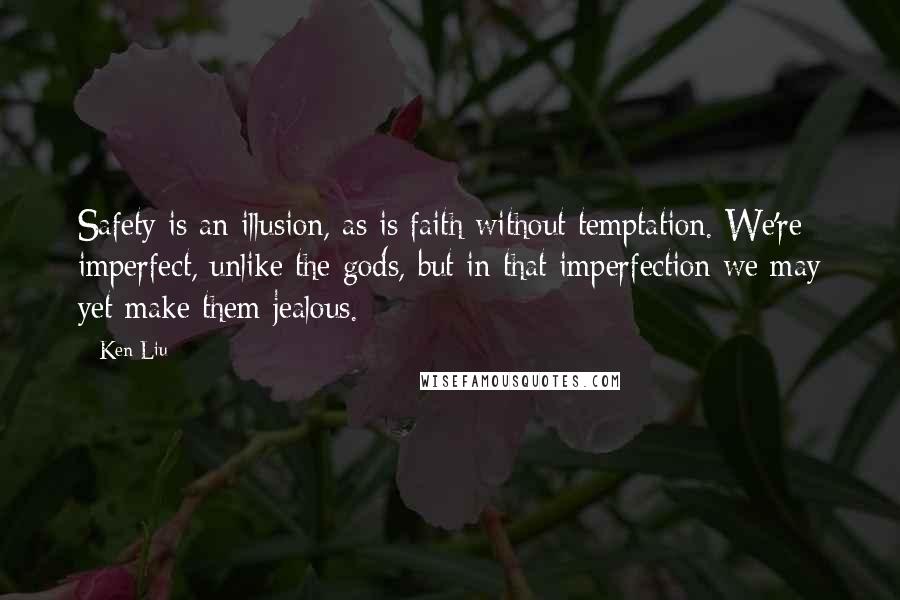 Ken Liu Quotes: Safety is an illusion, as is faith without temptation. We're imperfect, unlike the gods, but in that imperfection we may yet make them jealous.