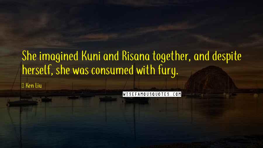 Ken Liu Quotes: She imagined Kuni and Risana together, and despite herself, she was consumed with fury.