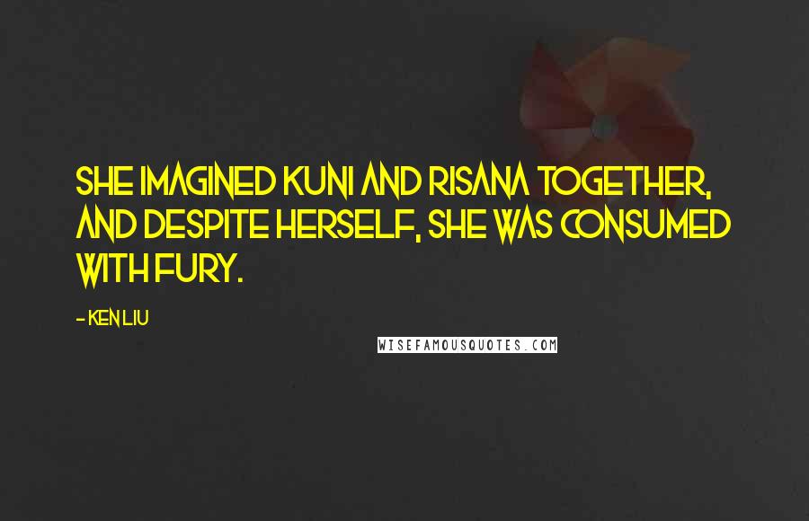 Ken Liu Quotes: She imagined Kuni and Risana together, and despite herself, she was consumed with fury.