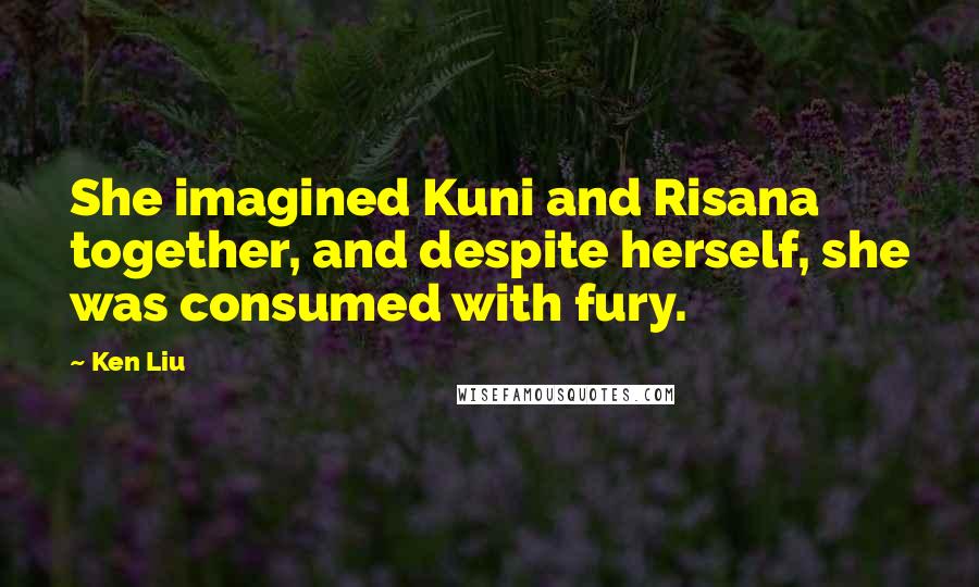 Ken Liu Quotes: She imagined Kuni and Risana together, and despite herself, she was consumed with fury.