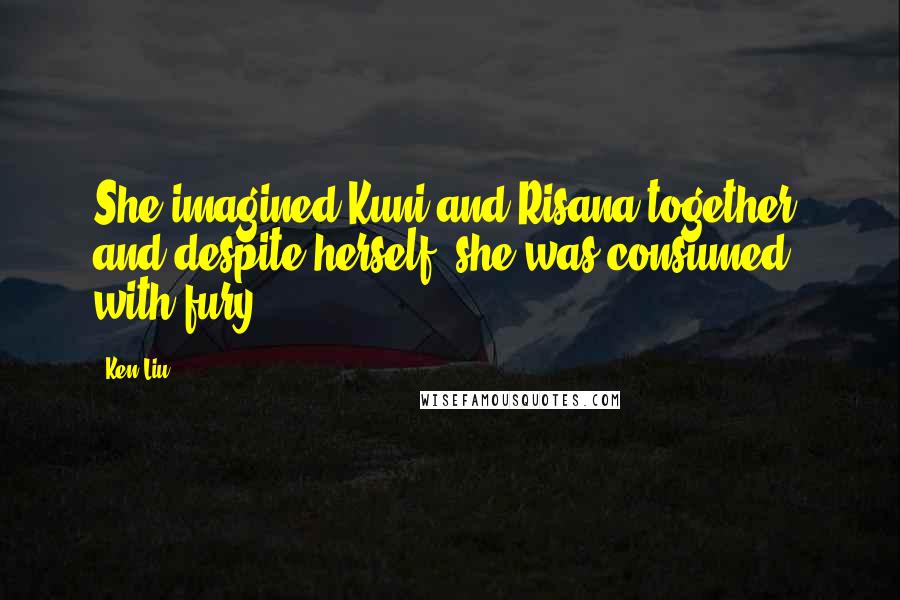 Ken Liu Quotes: She imagined Kuni and Risana together, and despite herself, she was consumed with fury.