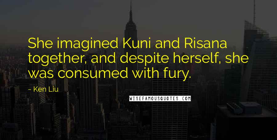 Ken Liu Quotes: She imagined Kuni and Risana together, and despite herself, she was consumed with fury.