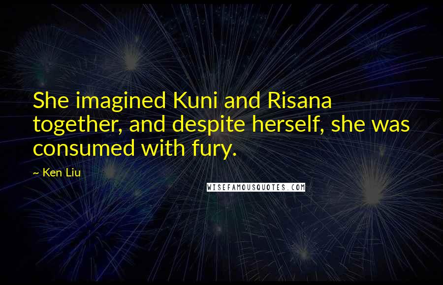 Ken Liu Quotes: She imagined Kuni and Risana together, and despite herself, she was consumed with fury.