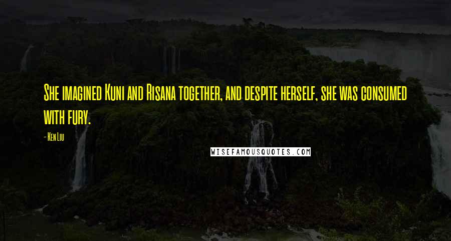 Ken Liu Quotes: She imagined Kuni and Risana together, and despite herself, she was consumed with fury.