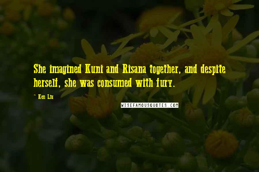 Ken Liu Quotes: She imagined Kuni and Risana together, and despite herself, she was consumed with fury.