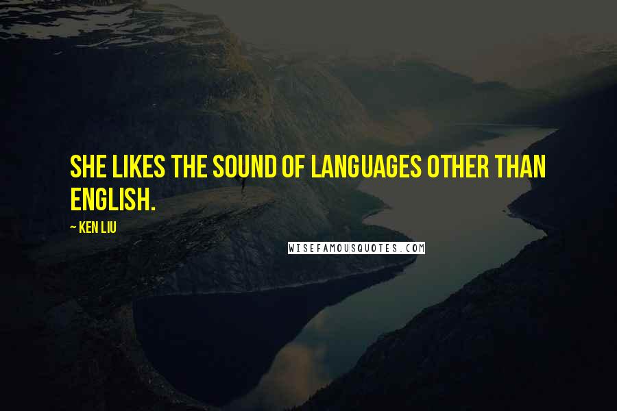 Ken Liu Quotes: she likes the sound of languages other than English.