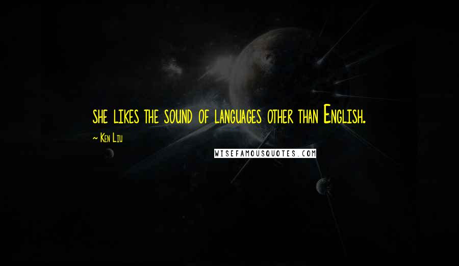 Ken Liu Quotes: she likes the sound of languages other than English.