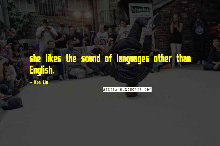 Ken Liu Quotes: she likes the sound of languages other than English.