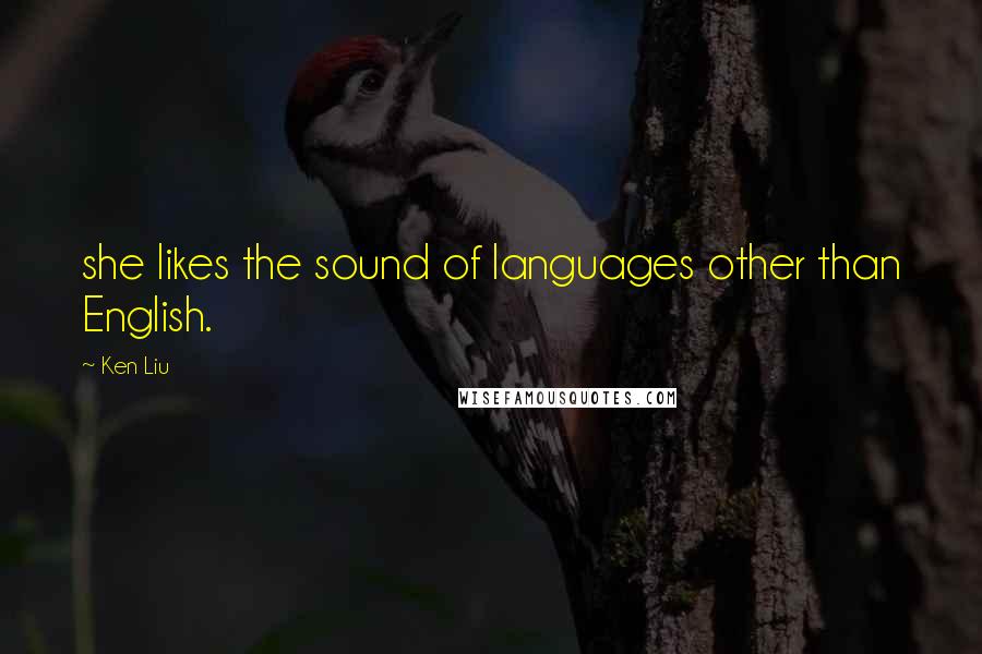 Ken Liu Quotes: she likes the sound of languages other than English.