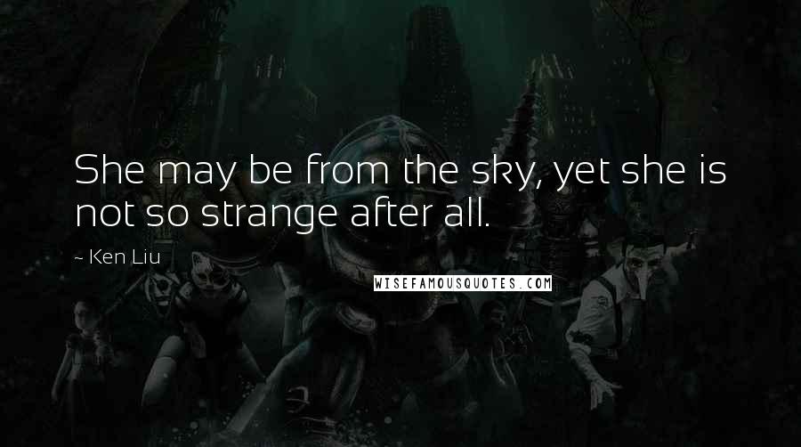 Ken Liu Quotes: She may be from the sky, yet she is not so strange after all.