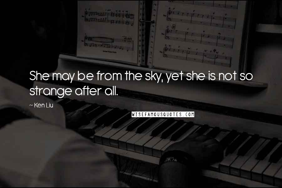 Ken Liu Quotes: She may be from the sky, yet she is not so strange after all.