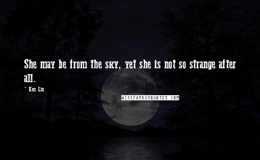 Ken Liu Quotes: She may be from the sky, yet she is not so strange after all.