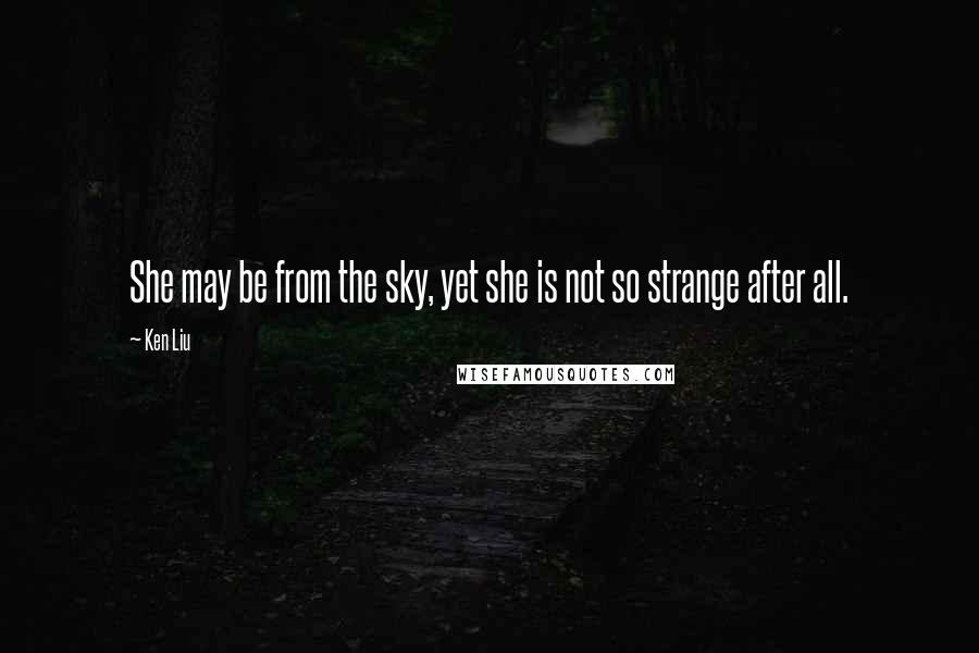 Ken Liu Quotes: She may be from the sky, yet she is not so strange after all.