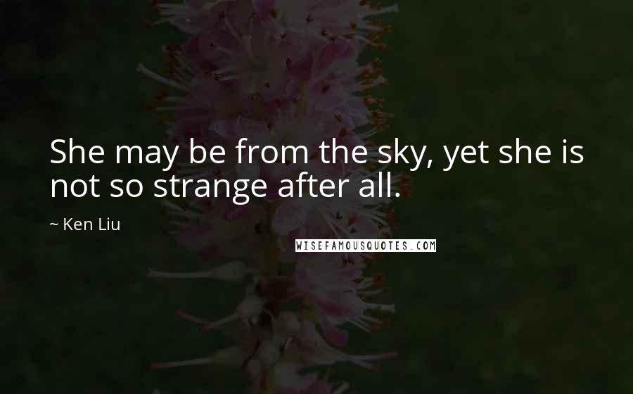 Ken Liu Quotes: She may be from the sky, yet she is not so strange after all.