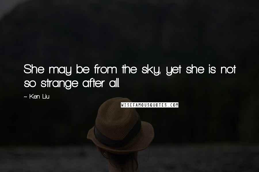 Ken Liu Quotes: She may be from the sky, yet she is not so strange after all.