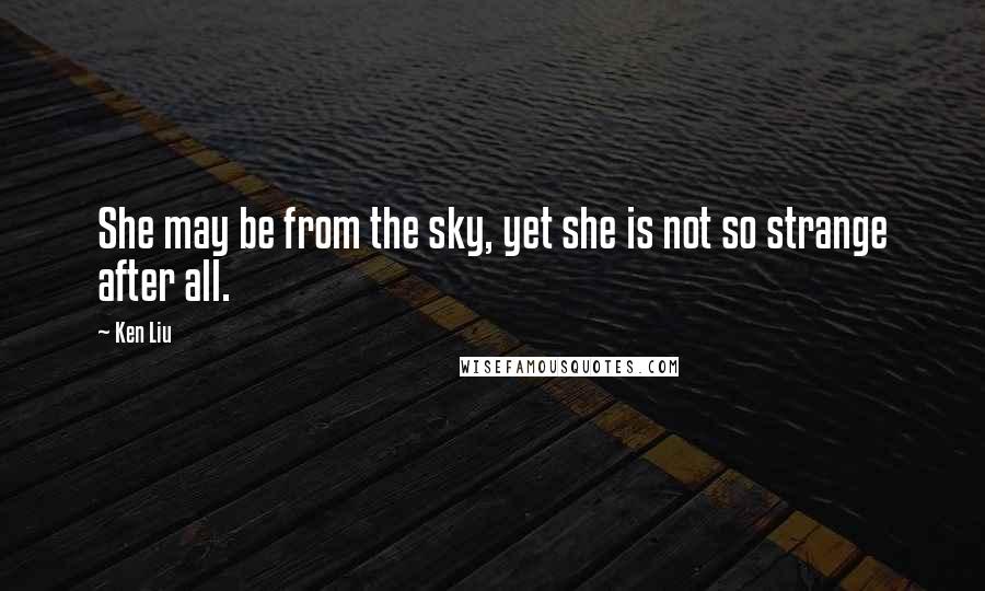 Ken Liu Quotes: She may be from the sky, yet she is not so strange after all.