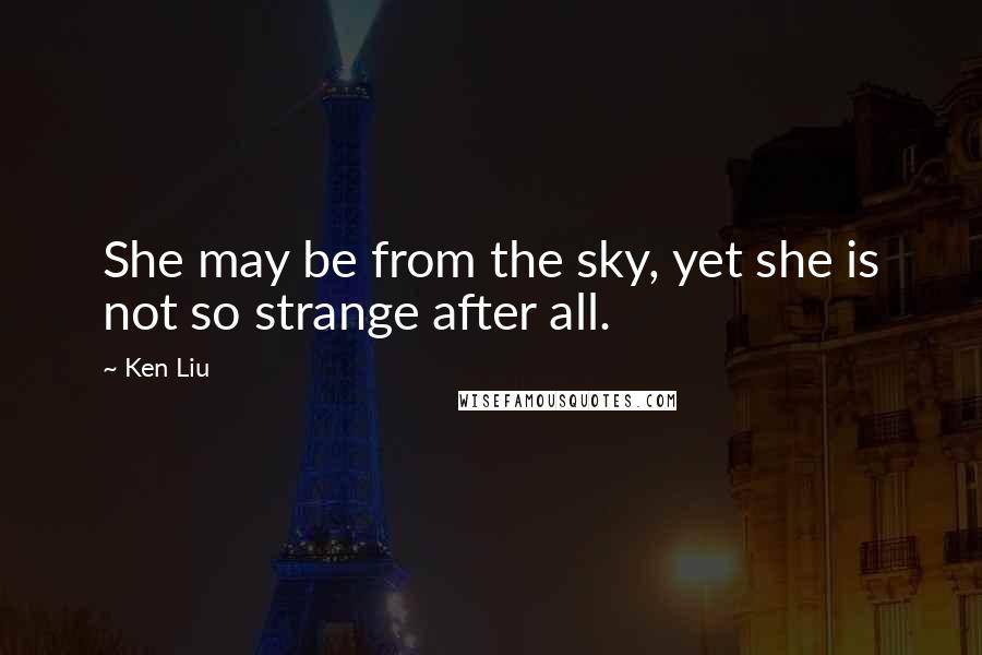 Ken Liu Quotes: She may be from the sky, yet she is not so strange after all.