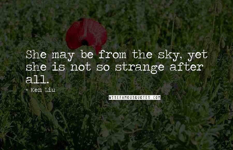 Ken Liu Quotes: She may be from the sky, yet she is not so strange after all.