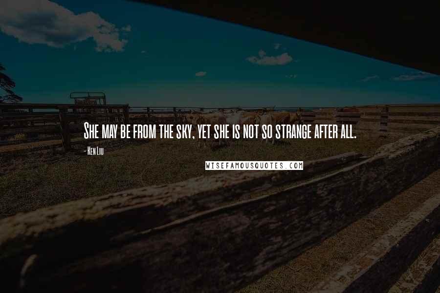 Ken Liu Quotes: She may be from the sky, yet she is not so strange after all.