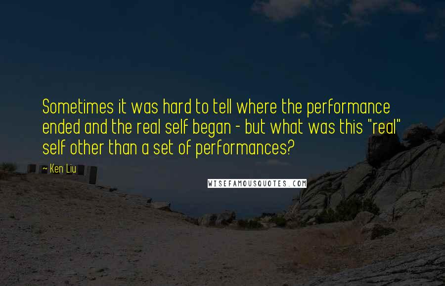 Ken Liu Quotes: Sometimes it was hard to tell where the performance ended and the real self began - but what was this "real" self other than a set of performances?