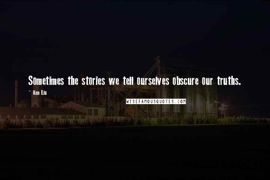 Ken Liu Quotes: Sometimes the stories we tell ourselves obscure our truths.