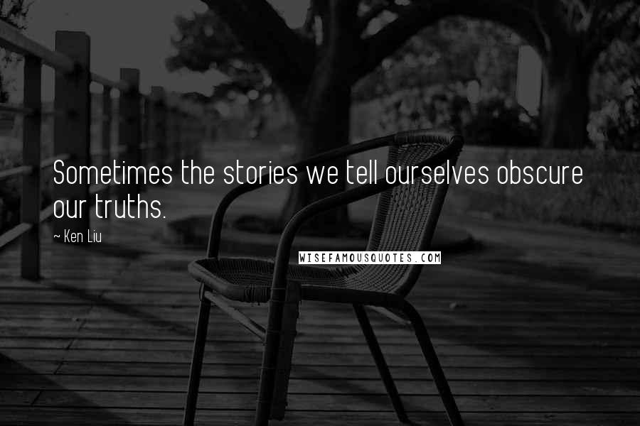Ken Liu Quotes: Sometimes the stories we tell ourselves obscure our truths.