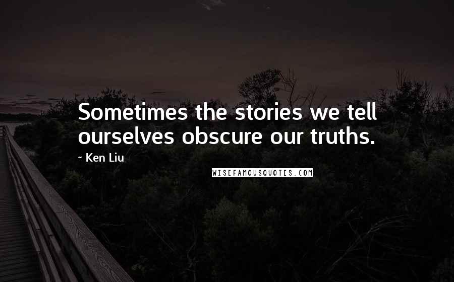 Ken Liu Quotes: Sometimes the stories we tell ourselves obscure our truths.