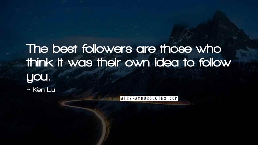 Ken Liu Quotes: The best followers are those who think it was their own idea to follow you.