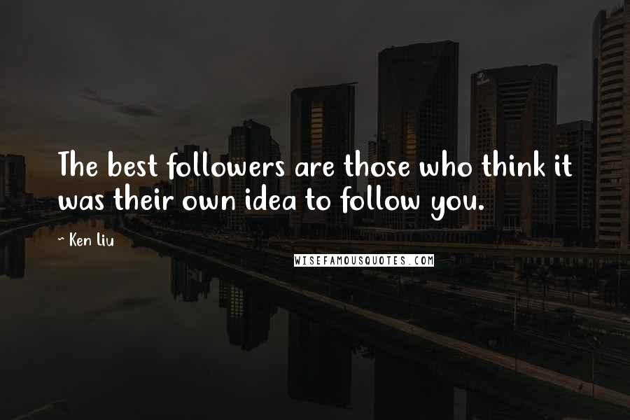 Ken Liu Quotes: The best followers are those who think it was their own idea to follow you.