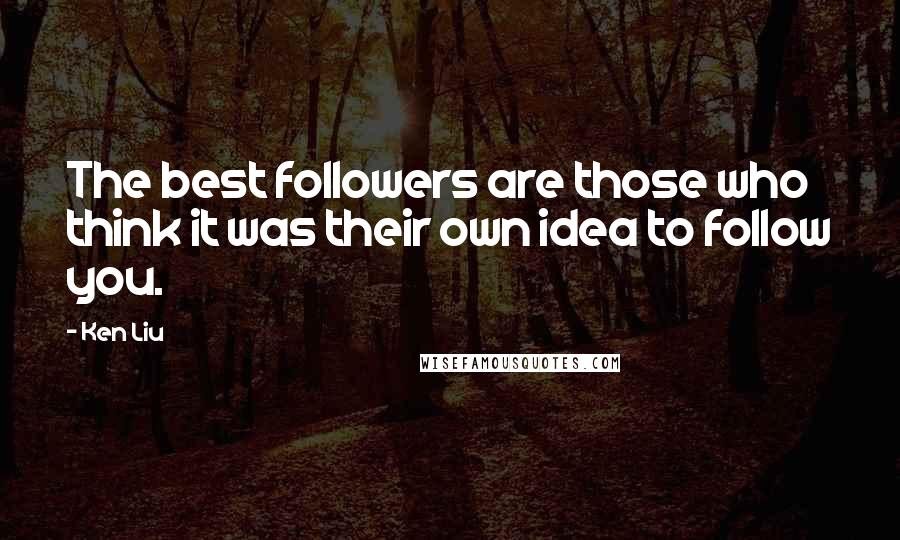 Ken Liu Quotes: The best followers are those who think it was their own idea to follow you.