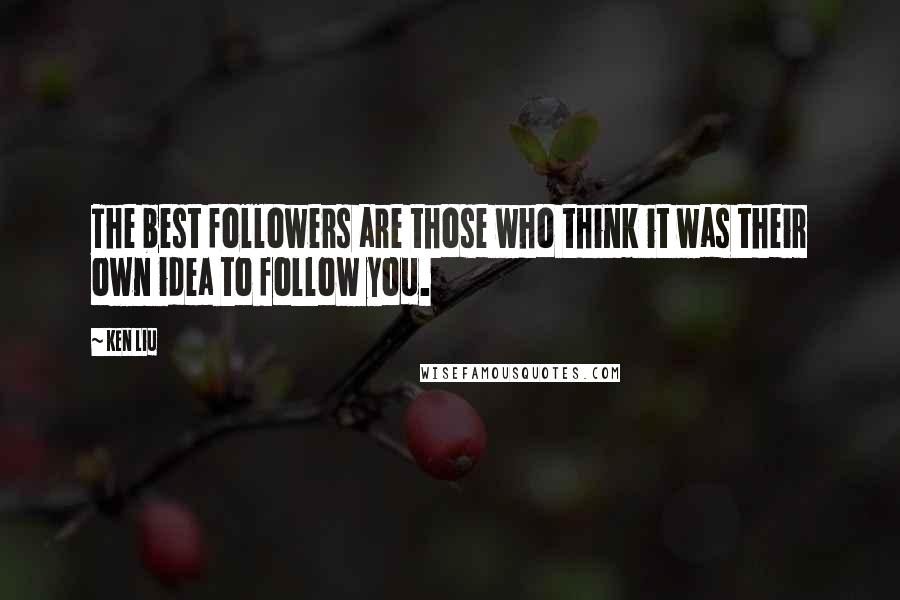 Ken Liu Quotes: The best followers are those who think it was their own idea to follow you.