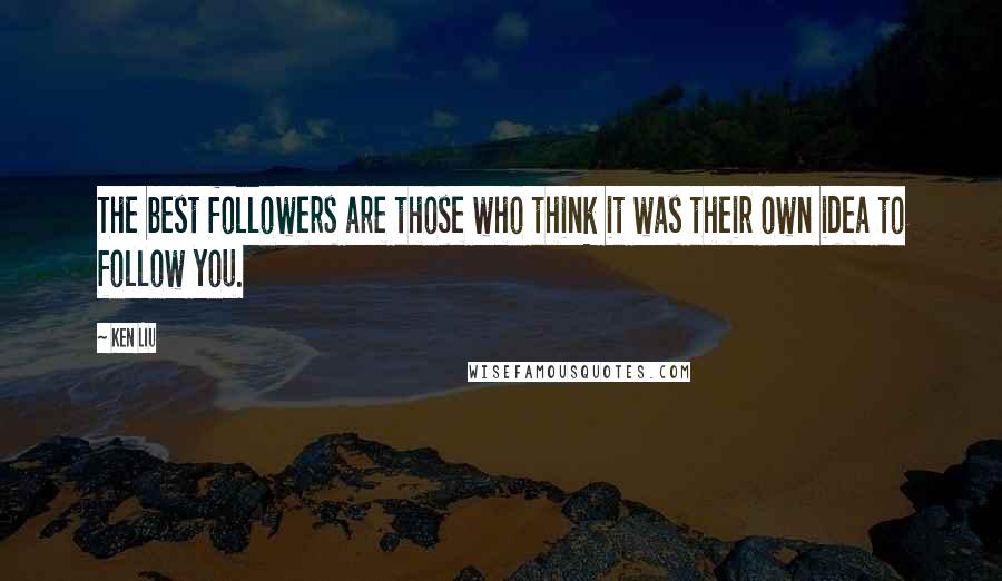 Ken Liu Quotes: The best followers are those who think it was their own idea to follow you.