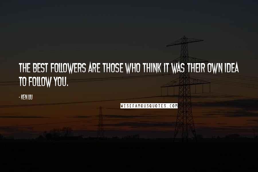 Ken Liu Quotes: The best followers are those who think it was their own idea to follow you.