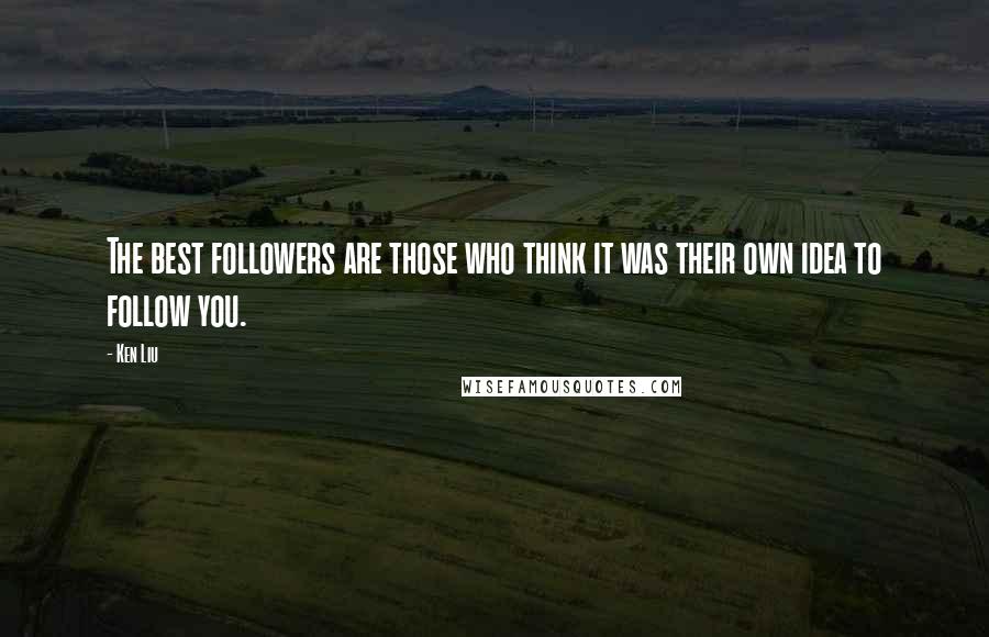 Ken Liu Quotes: The best followers are those who think it was their own idea to follow you.