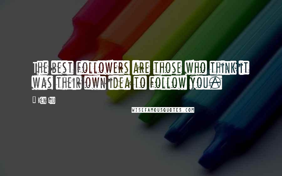 Ken Liu Quotes: The best followers are those who think it was their own idea to follow you.