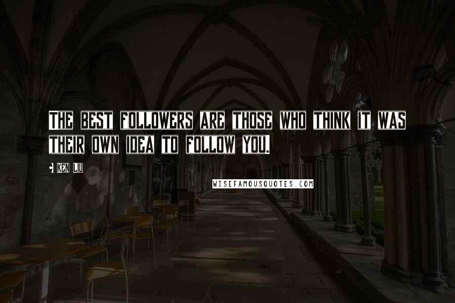 Ken Liu Quotes: The best followers are those who think it was their own idea to follow you.