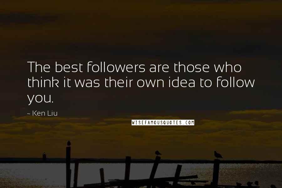 Ken Liu Quotes: The best followers are those who think it was their own idea to follow you.