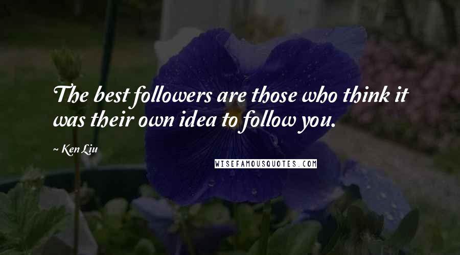 Ken Liu Quotes: The best followers are those who think it was their own idea to follow you.