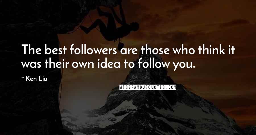 Ken Liu Quotes: The best followers are those who think it was their own idea to follow you.