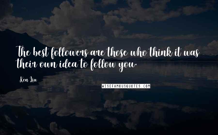 Ken Liu Quotes: The best followers are those who think it was their own idea to follow you.