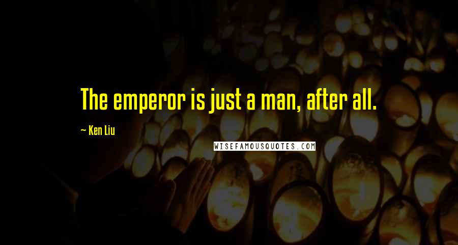 Ken Liu Quotes: The emperor is just a man, after all.