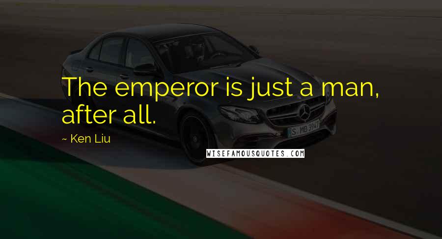 Ken Liu Quotes: The emperor is just a man, after all.